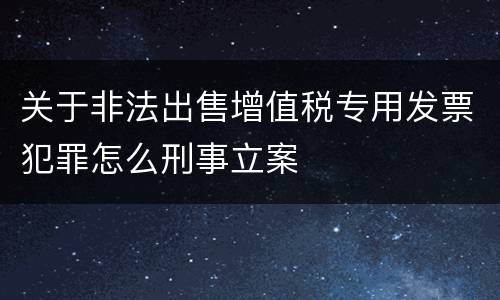 关于非法出售增值税专用发票犯罪怎么刑事立案