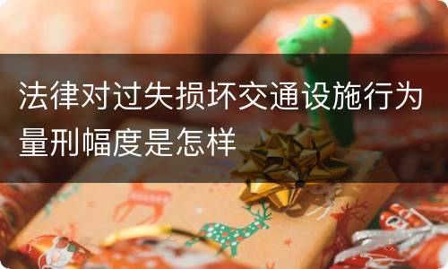 法律对过失损坏交通设施行为量刑幅度是怎样