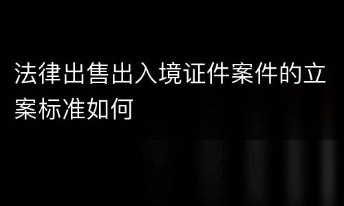 法律出售出入境证件案件的立案标准如何
