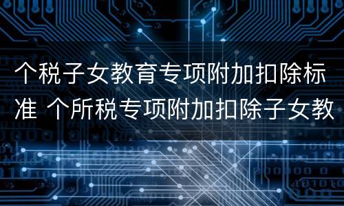 个税子女教育专项附加扣除标准 个所税专项附加扣除子女教育