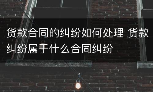 货款合同的纠纷如何处理 货款纠纷属于什么合同纠纷