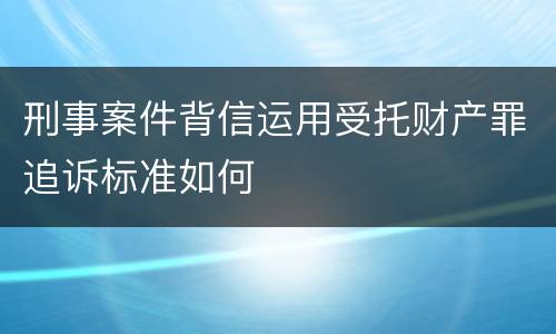 刑事案件背信运用受托财产罪追诉标准如何
