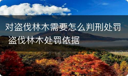 对盗伐林木需要怎么判刑处罚 盗伐林木处罚依据
