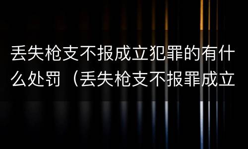 丢失枪支不报成立犯罪的有什么处罚（丢失枪支不报罪成立条件）
