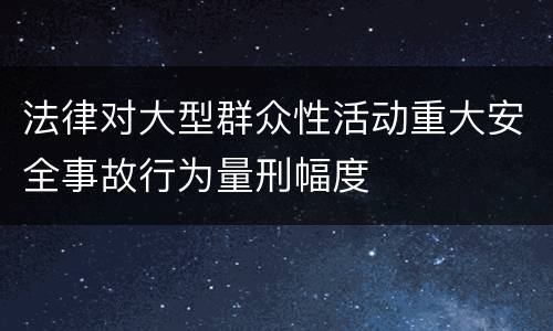 法律对大型群众性活动重大安全事故行为量刑幅度