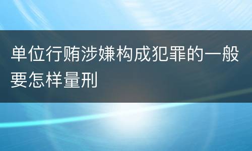 单位行贿涉嫌构成犯罪的一般要怎样量刑