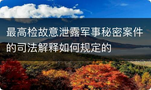 最高检故意泄露军事秘密案件的司法解释如何规定的