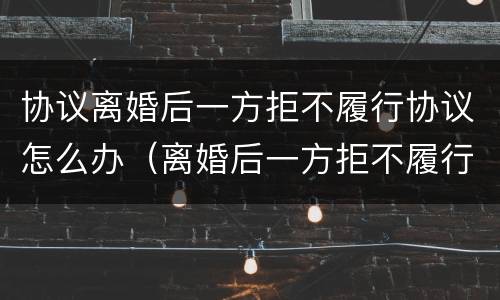 协议离婚后一方拒不履行协议怎么办（离婚后一方拒不履行离婚协议怎么办）