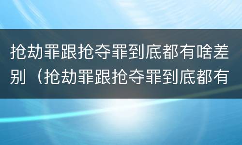 抢劫罪跟抢夺罪到底都有啥差别（抢劫罪跟抢夺罪到底都有啥差别呢）