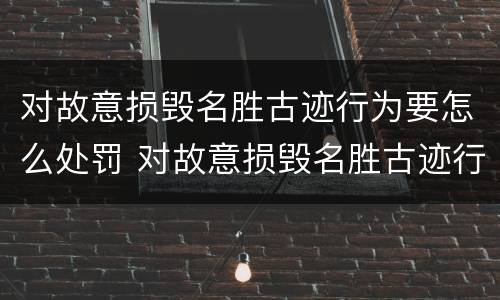 对故意损毁名胜古迹行为要怎么处罚 对故意损毁名胜古迹行为要怎么处罚呢