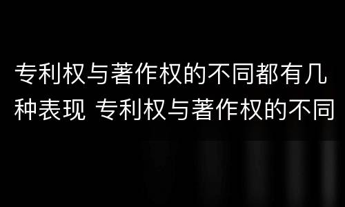 专利权与著作权的不同都有几种表现 专利权与著作权的不同都有几种表现手法