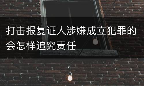 打击报复证人涉嫌成立犯罪的会怎样追究责任