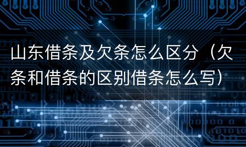 山东借条及欠条怎么区分（欠条和借条的区别借条怎么写）