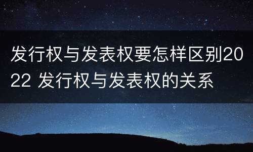 发行权与发表权要怎样区别2022 发行权与发表权的关系