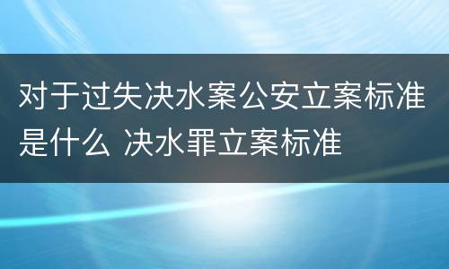 对于过失决水案公安立案标准是什么 决水罪立案标准