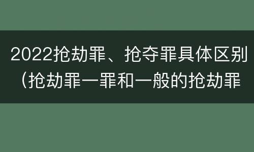 2022抢劫罪、抢夺罪具体区别（抢劫罪一罪和一般的抢劫罪）
