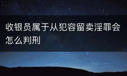收银员属于从犯容留卖淫罪会怎么判刑