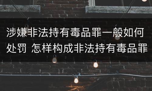 涉嫌非法持有毒品罪一般如何处罚 怎样构成非法持有毒品罪