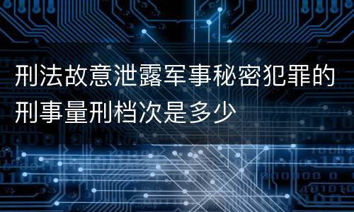 刑法故意泄露军事秘密犯罪的刑事量刑档次是多少