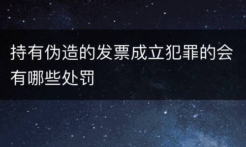 持有伪造的发票成立犯罪的会有哪些处罚