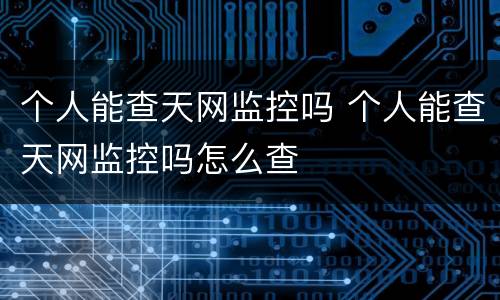 个人能查天网监控吗 个人能查天网监控吗怎么查