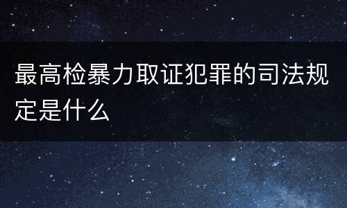 最高检暴力取证犯罪的司法规定是什么