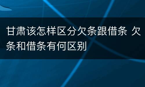 甘肃该怎样区分欠条跟借条 欠条和借条有何区别