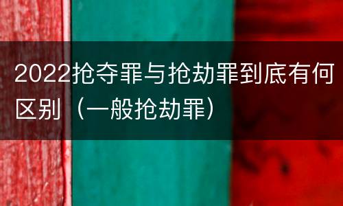 2022抢夺罪与抢劫罪到底有何区别（一般抢劫罪）
