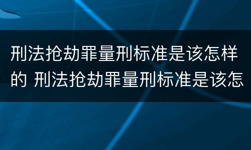 刑法抢劫罪量刑标准是该怎样的 刑法抢劫罪量刑标准是该怎样的判定