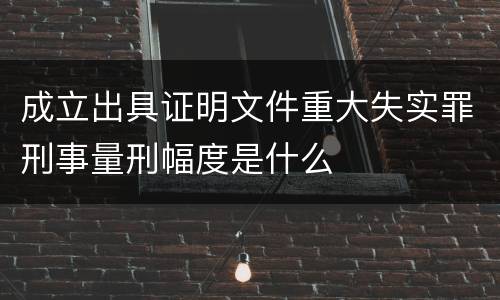成立出具证明文件重大失实罪刑事量刑幅度是什么