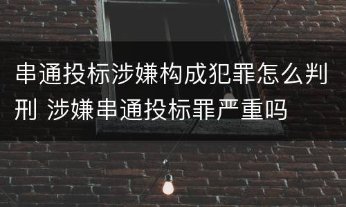 串通投标涉嫌构成犯罪怎么判刑 涉嫌串通投标罪严重吗