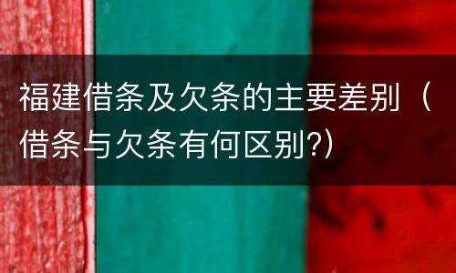 福建借条及欠条的主要差别（借条与欠条有何区别?）
