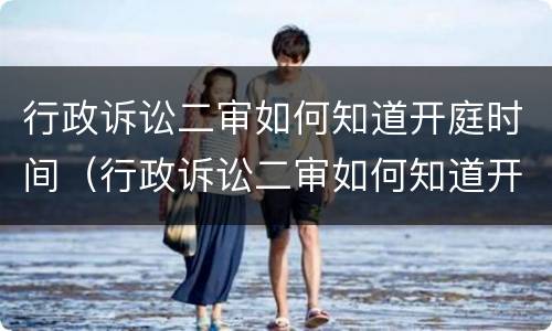 行政诉讼二审如何知道开庭时间（行政诉讼二审如何知道开庭时间和地点）