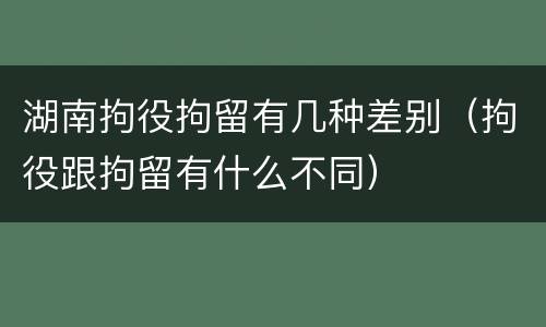 湖南拘役拘留有几种差别（拘役跟拘留有什么不同）