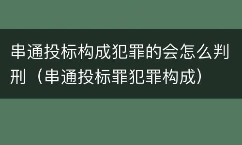 串通投标构成犯罪的会怎么判刑（串通投标罪犯罪构成）