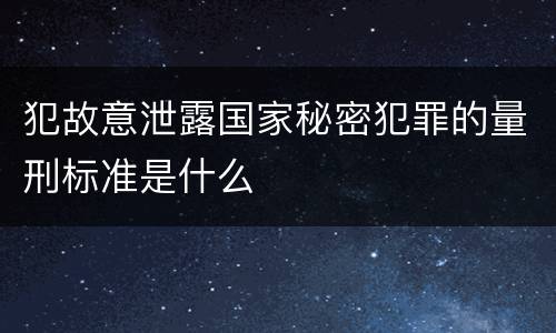 犯故意泄露国家秘密犯罪的量刑标准是什么