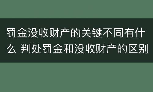 罚金没收财产的关键不同有什么 判处罚金和没收财产的区别