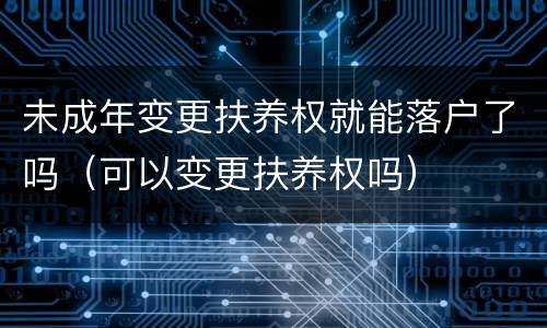 未成年变更扶养权就能落户了吗（可以变更扶养权吗）
