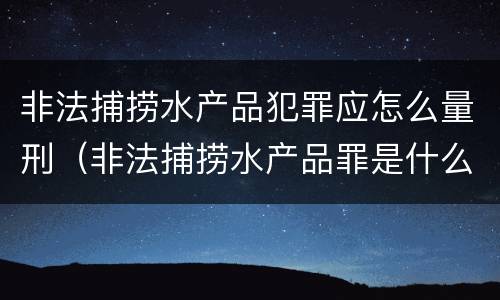 非法捕捞水产品犯罪应怎么量刑（非法捕捞水产品罪是什么犯罪类型）