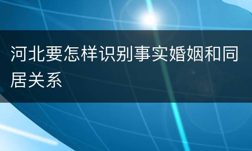 河北要怎样识别事实婚姻和同居关系