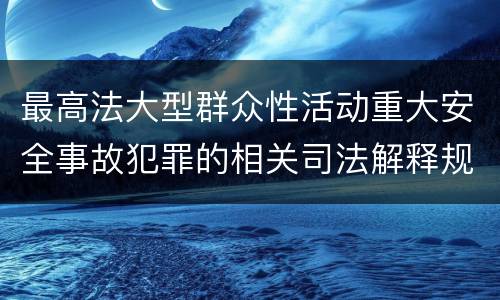 最高法大型群众性活动重大安全事故犯罪的相关司法解释规定有哪些