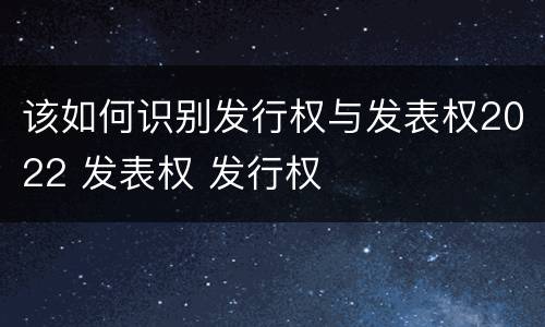 该如何识别发行权与发表权2022 发表权 发行权