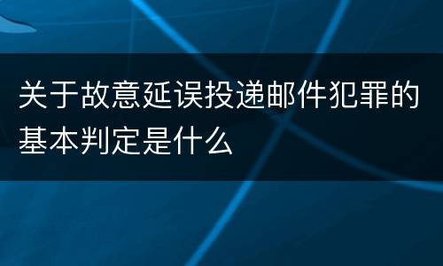 关于故意延误投递邮件犯罪的基本判定是什么