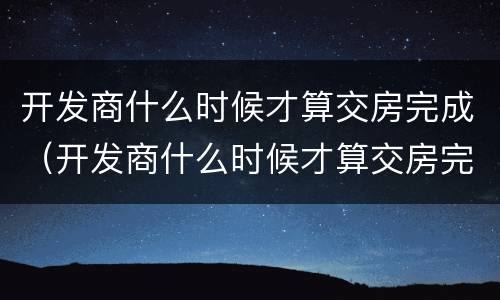 开发商什么时候才算交房完成（开发商什么时候才算交房完成了）
