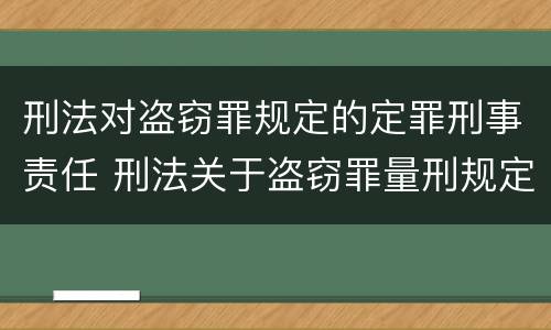 刑法对盗窃罪规定的定罪刑事责任 刑法关于盗窃罪量刑规定