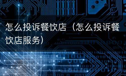 怎么投诉餐饮店（怎么投诉餐饮店服务）