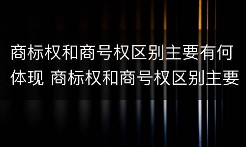 商标权和商号权区别主要有何体现 商标权和商号权区别主要有何体现