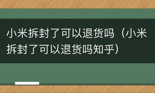 小米拆封了可以退货吗（小米拆封了可以退货吗知乎）