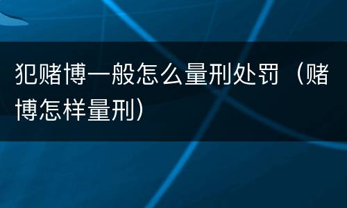 犯赌博一般怎么量刑处罚（赌博怎样量刑）