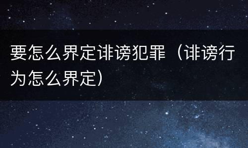要怎么界定诽谤犯罪（诽谤行为怎么界定）